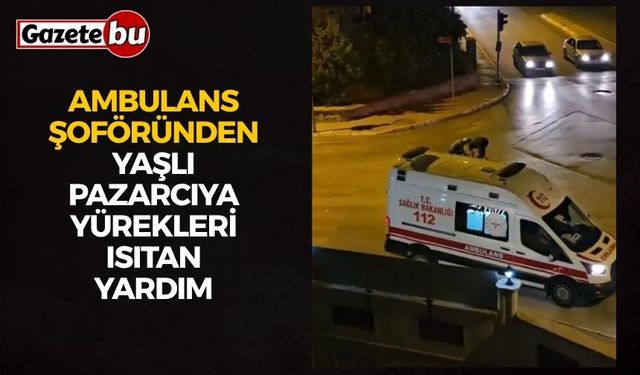 Ambulans şoföründen yaşlı pazarcıya yürekleri ısıtan yardım
