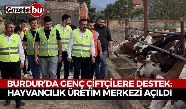 Burdur’da Genç Çiftçilere Destek: Hayvancılık Üretim Merkezi Açıldı