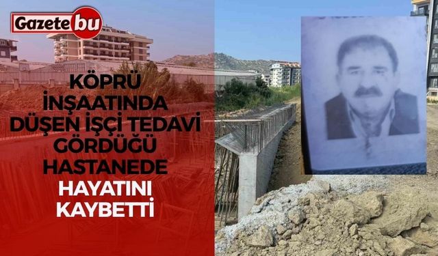 Köprü inşaatında düşen işçi tedavi gördüğü hastanede hayatını kaybetti