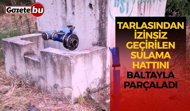 Tarlasından izinsiz geçirilen sulama hattını baltayla parçaladı
