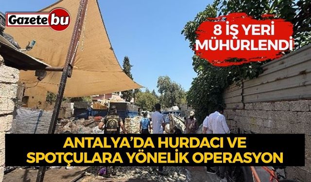 Antalya’da hurdacı ve spotçulara yönelik operasyon: 8 iş yeri mühürlendi