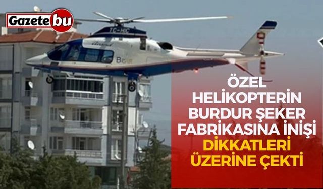 Özel Helikopterin Burdur Şeker Fabrikasına İnişi Dikkatleri Üzerine Çekti