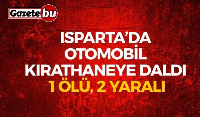 Isparta’da Otomobil Kırathaneye Daldı: 1 Ölü, 2 Yaralı