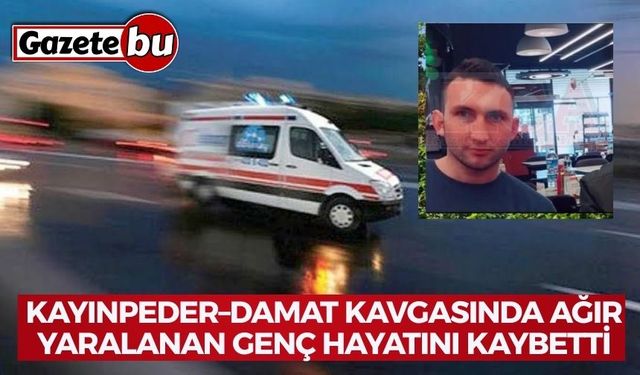 Kayınpeder–damat kavgasında ağır yaralanan genç hayatını kaybetti