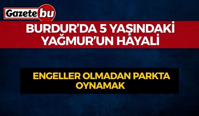 Burdur’da 5 Yaşındaki Yağmur’un Hayali: Engeller Olmadan Parkta Oynamak