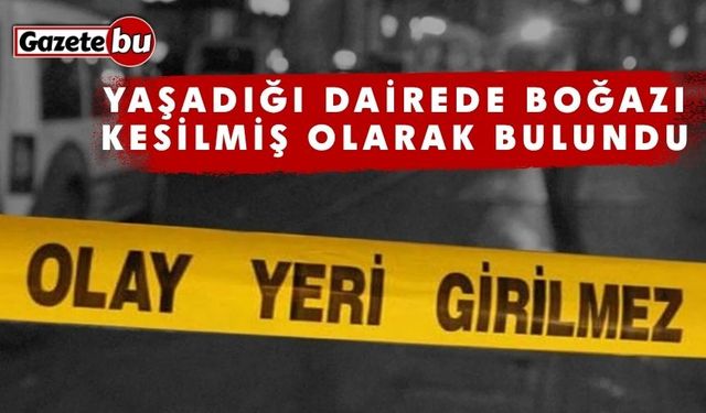 Yaşadığı dairede boğazı kesilmiş olarak bulundu