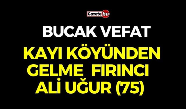 VEFAT Kayı Köyünden Fırıncı *Ali Uğur (75)*