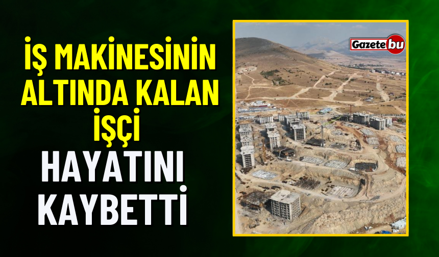 İş Makinesinin Altında Kalan İşçi Hayatını Kaybetti