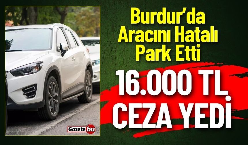 Burdur’da Aracını Hatalı Park Etti ! 16.000 TL Ceza Yedi
