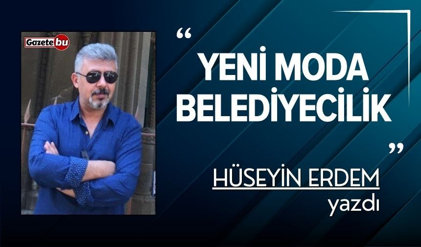 Hüseyin Erdem yazdı: "Yeni Moda Belediyecilik"