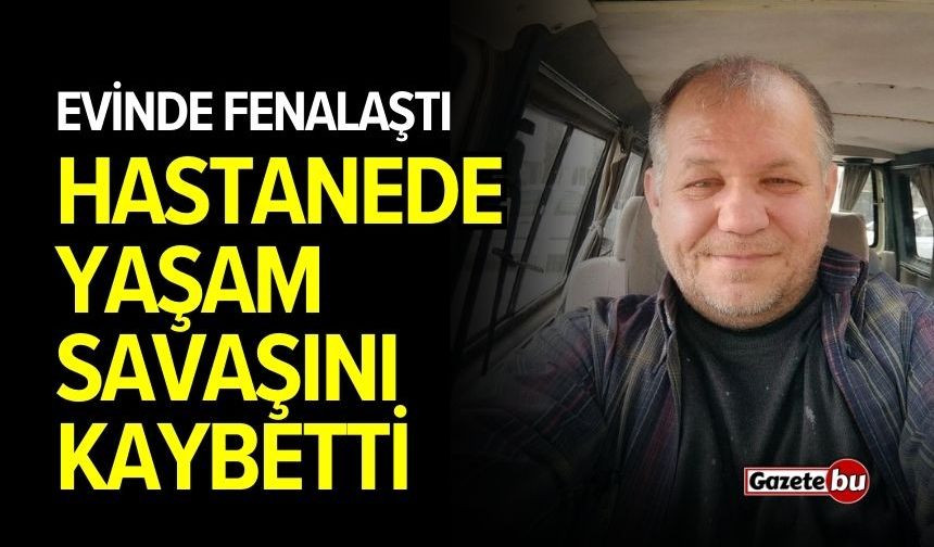 Evinde fenalaşan adam hastanede hayatını kaybetti