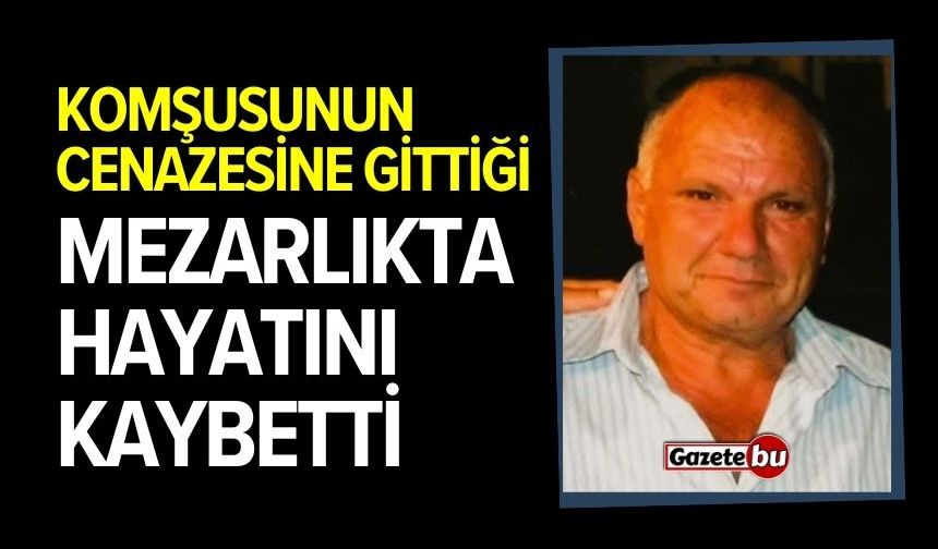 Cenazeye gittiği mezarlıkta hayatını kaybetti