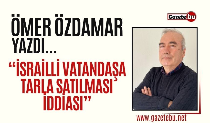 Ömer Özdamar yazdı: "İsrailli Vatandaşa Tarla Satılması İddiası"