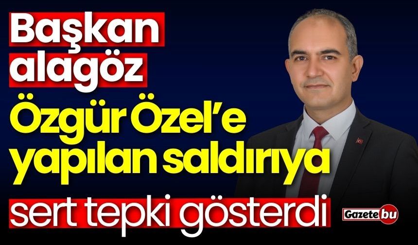 Başkan Alagöz'den Özgür Özel’e yapılan saldırıya sert tepki!